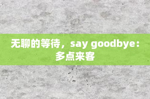 无聊的等待，say goodbye：多点来客