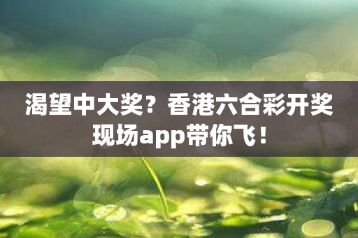 渴望中大奖？香港六合彩开奖现场app带你飞！