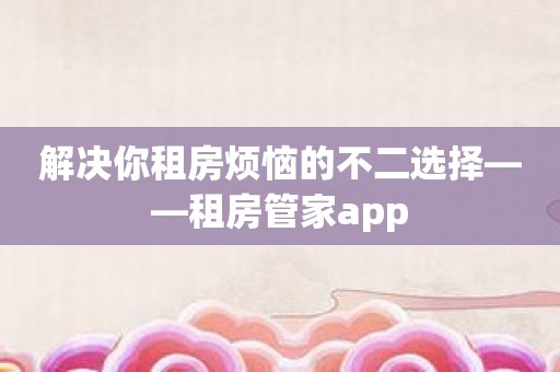 解决你租房烦恼的不二选择——租房管家app