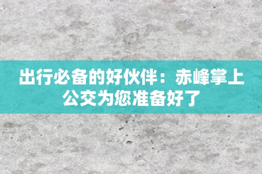 出行必备的好伙伴：赤峰掌上公交为您准备好了