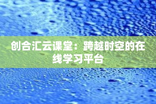 创合汇云课堂：跨越时空的在线学习平台