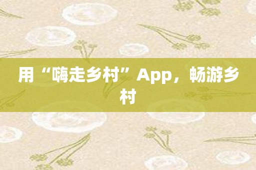 用“嗨走乡村”App，畅游乡村