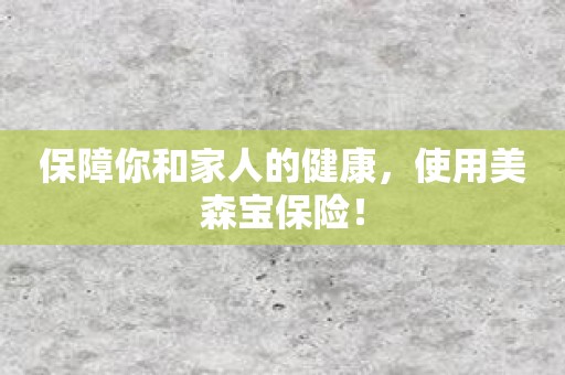 保障你和家人的健康，使用美森宝保险！