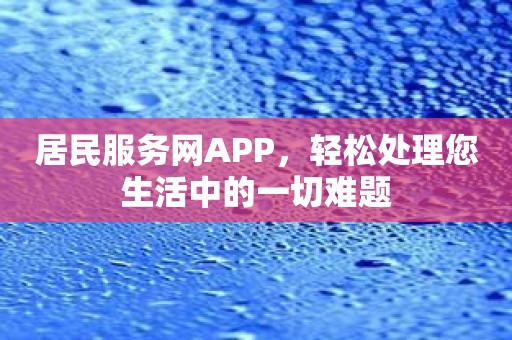 居民服务网APP，轻松处理您生活中的一切难题