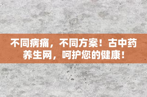 不同病痛，不同方案！古中药养生网，呵护您的健康！