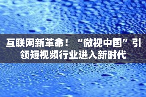 互联网新革命！“微视中国”引领短视频行业进入新时代