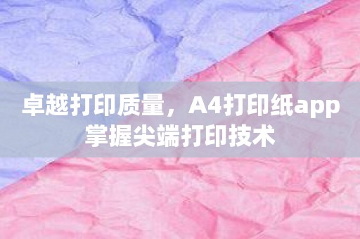 卓越打印质量，A4打印纸app掌握尖端打印技术