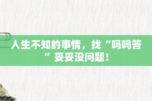 人生不知的事情，找“吗吗答”妥妥没问题！