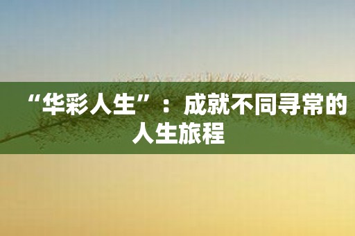 “华彩人生”：成就不同寻常的人生旅程