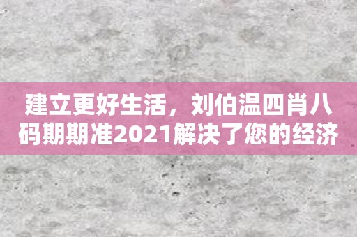 建立更好生活，刘伯温四肖八码期期准2021解决了您的经济问题