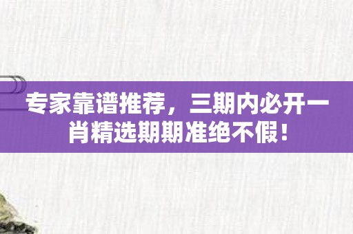 专家靠谱推荐，三期内必开一肖精选期期准绝不假！