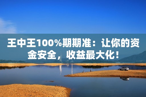 王中王100%期期准：让你的资金安全，收益最大化！