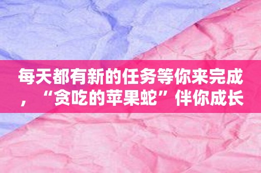 每天都有新的任务等你来完成，“贪吃的苹果蛇”伴你成长