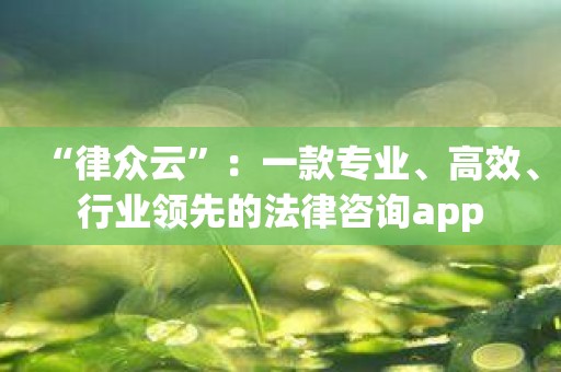 “律众云”：一款专业、高效、行业领先的法律咨询app