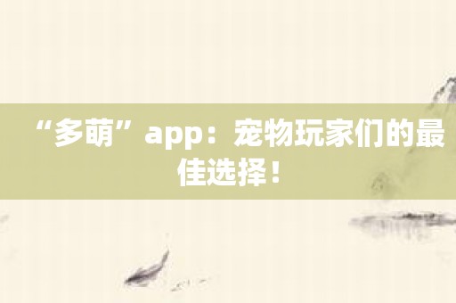 “多萌”app：宠物玩家们的最佳选择！