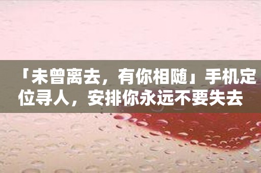 「未曾离去，有你相随」手机定位寻人，安排你永远不要失去和离开的人！