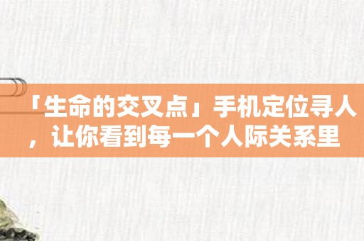 「生命的交叉点」手机定位寻人，让你看到每一个人际关系里的距离与亲密！