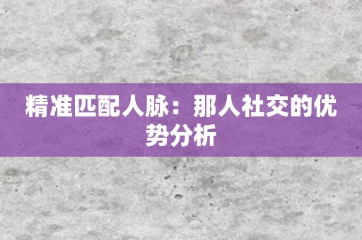 精准匹配人脉：那人社交的优势分析