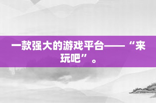 一款强大的游戏平台——“来玩吧”。