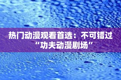 热门动漫观看首选：不可错过“功夫动漫剧场”