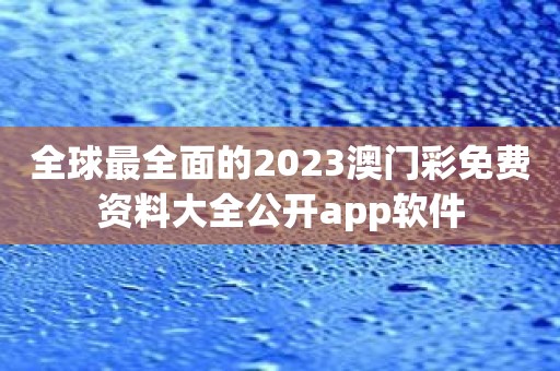 全球最全面的2023澳门彩免费资料大全公开app软件