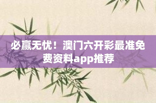 必赢无忧！澳门六开彩最准免费资料app推荐