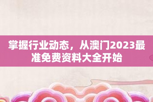 掌握行业动态，从澳门2023最准免费资料大全开始