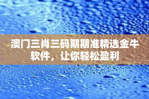 澳门三肖三码期期准精选金牛软件，让你轻松盈利