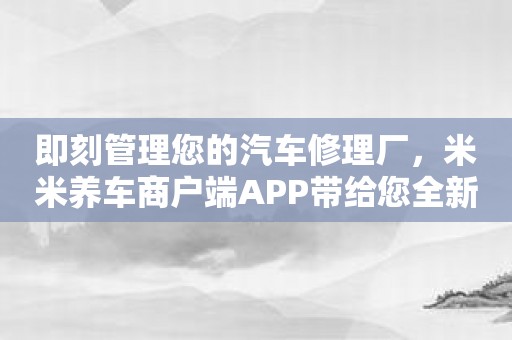 即刻管理您的汽车修理厂，米米养车商户端APP带给您全新体验！