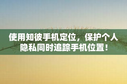 使用知彼手机定位，保护个人隐私同时追踪手机位置！