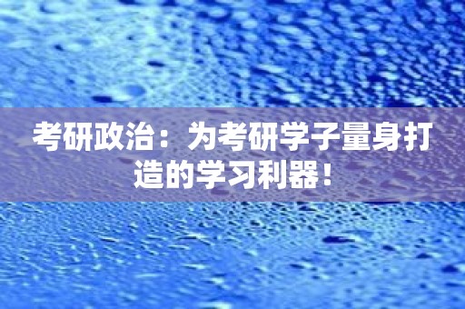 考研政治：为考研学子量身打造的学习利器！