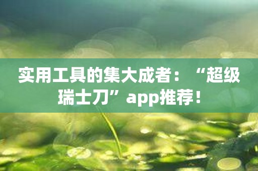 实用工具的集大成者：“超级瑞士刀”app推荐！