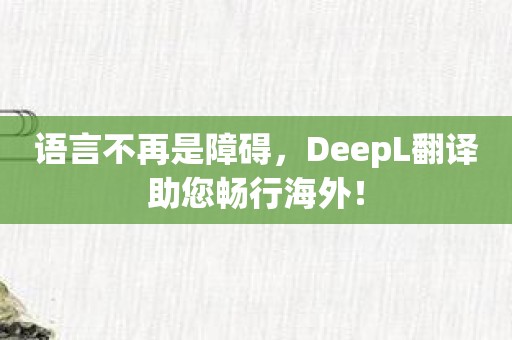 语言不再是障碍，DeepL翻译助您畅行海外！