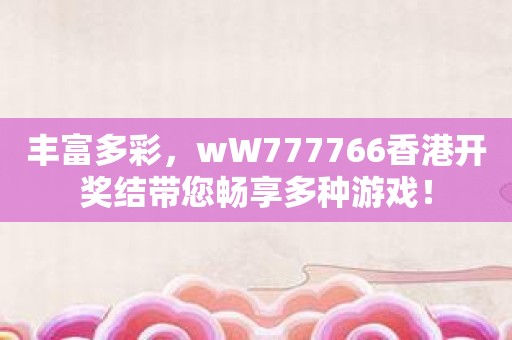 丰富多彩，wW777766香港开奖结带您畅享多种游戏！