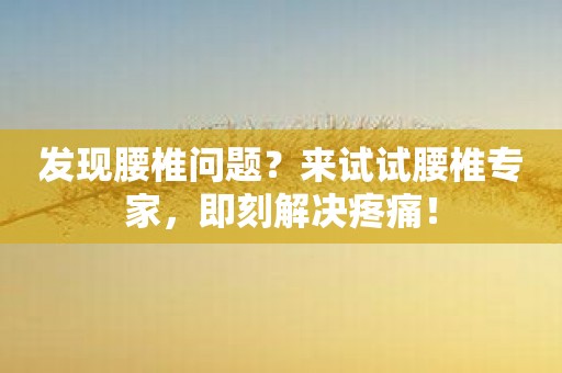 发现腰椎问题？来试试腰椎专家，即刻解决疼痛！