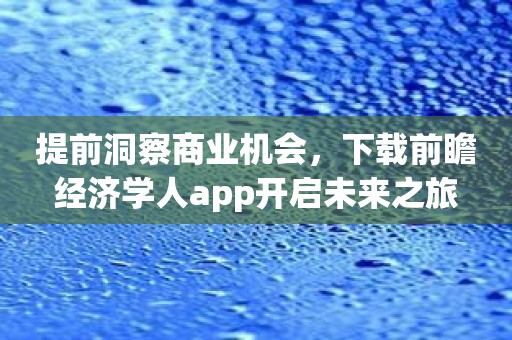 提前洞察商业机会，下载前瞻经济学人app开启未来之旅