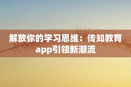 解放你的学习思维：传知教育app引领新潮流