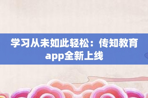 学习从未如此轻松：传知教育app全新上线