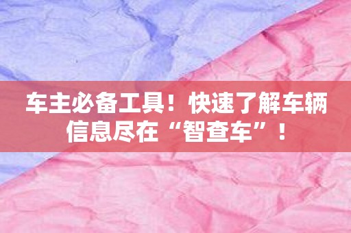 车主必备工具！快速了解车辆信息尽在“智查车”！