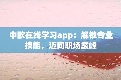 中欧在线学习app：解锁专业技能，迈向职场巅峰