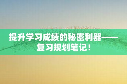 提升学习成绩的秘密利器——复习规划笔记！