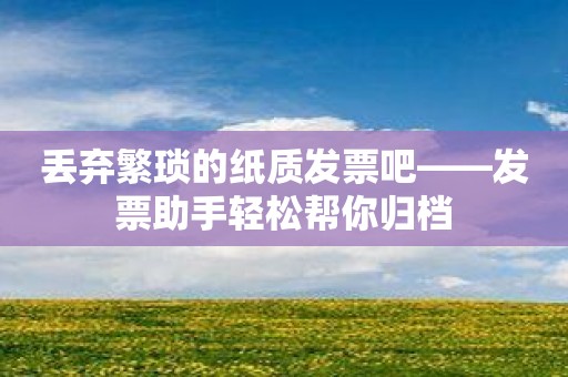 丢弃繁琐的纸质发票吧——发票助手轻松帮你归档