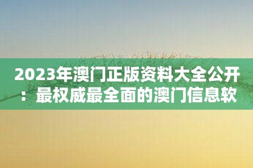 2023年澳门正版资料大全公开：最权威最全面的澳门信息软件