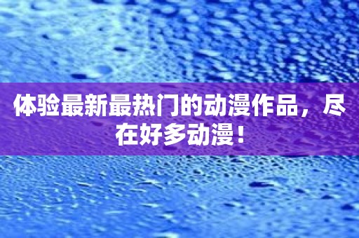 体验最新最热门的动漫作品，尽在好多动漫！