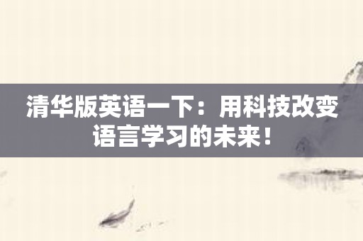 清华版英语一下：用科技改变语言学习的未来！