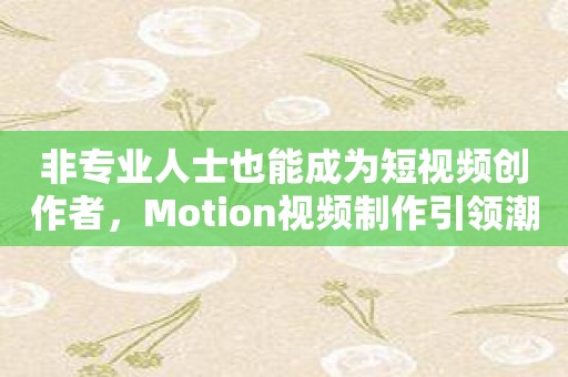 非专业人士也能成为短视频创作者，Motion视频制作引领潮流！