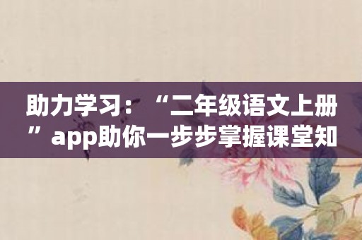 助力学习：“二年级语文上册”app助你一步步掌握课堂知识