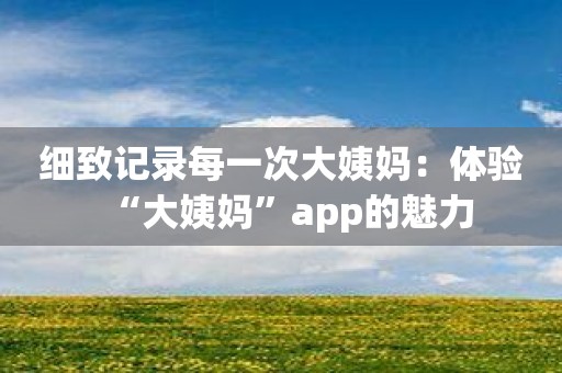 细致记录每一次大姨妈：体验“大姨妈”app的魅力