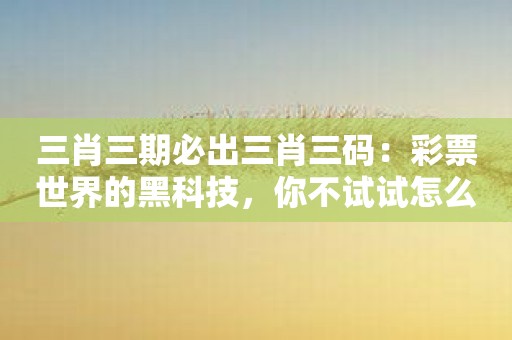 三肖三期必出三肖三码：彩票世界的黑科技，你不试试怎么知道它的厉害？