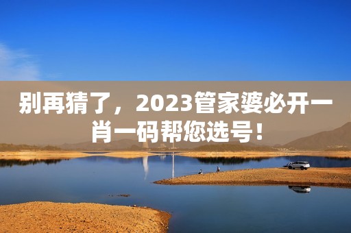 别再猜了，2023管家婆必开一肖一码帮您选号！